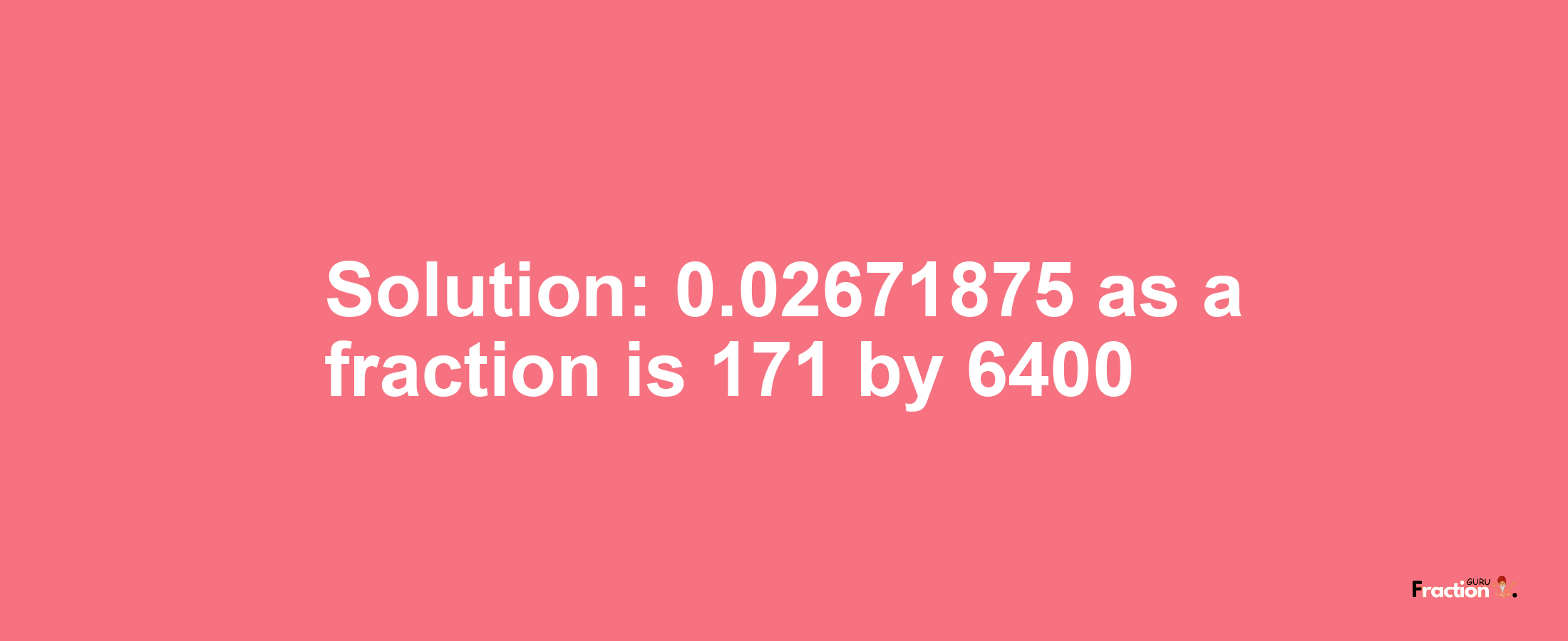 Solution:0.02671875 as a fraction is 171/6400